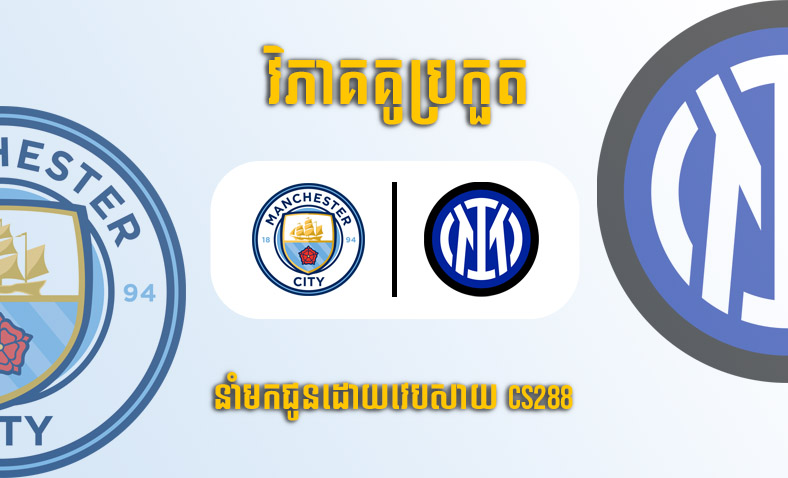 ព្យាករណ៍គូ​ Manchester City vs Inter Milan ម៉ោង២ ថ្ងៃទី១១មិថុនា២០២៣​